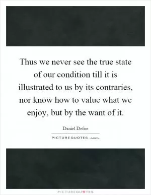 Thus we never see the true state of our condition till it is illustrated to us by its contraries, nor know how to value what we enjoy, but by the want of it Picture Quote #1