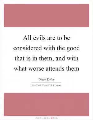 All evils are to be considered with the good that is in them, and with what worse attends them Picture Quote #1