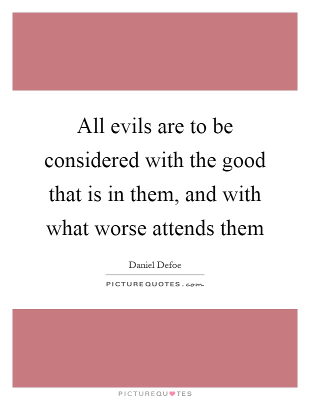 All evils are to be considered with the good that is in them, and with what worse attends them Picture Quote #1