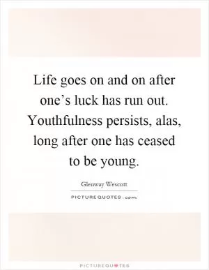 Life goes on and on after one’s luck has run out. Youthfulness persists, alas, long after one has ceased to be young Picture Quote #1