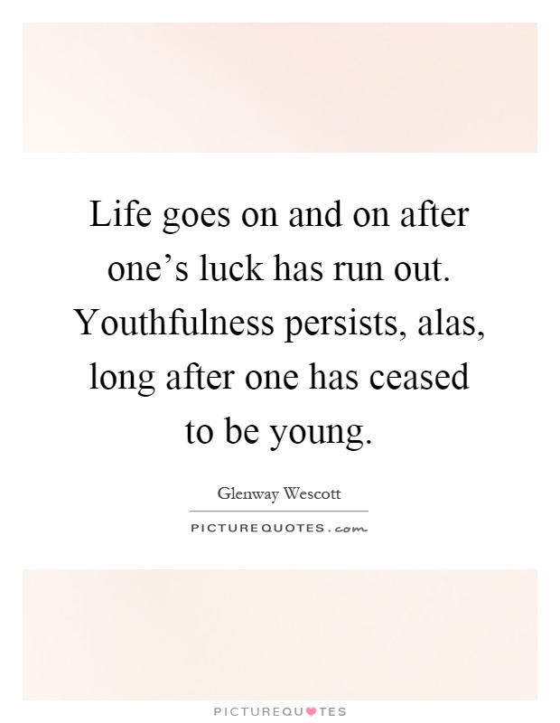 Life goes on and on after one's luck has run out. Youthfulness persists, alas, long after one has ceased to be young Picture Quote #1