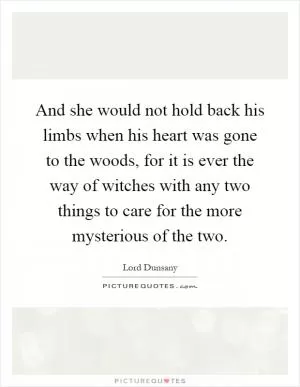 And she would not hold back his limbs when his heart was gone to the woods, for it is ever the way of witches with any two things to care for the more mysterious of the two Picture Quote #1