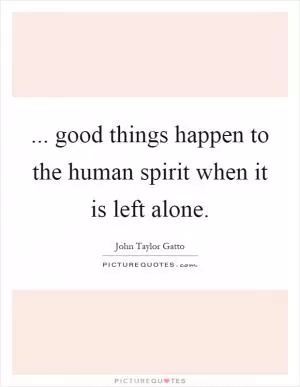... good things happen to the human spirit when it is left alone Picture Quote #1