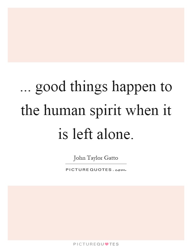 ... good things happen to the human spirit when it is left alone Picture Quote #1