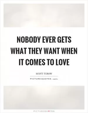 Nobody ever gets what they want when it comes to love Picture Quote #1