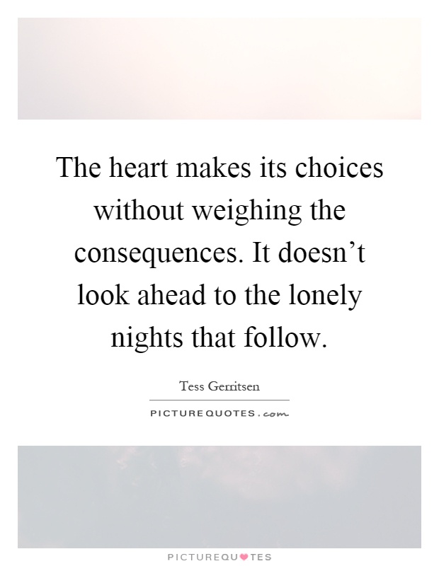 The heart makes its choices without weighing the consequences. It doesn't look ahead to the lonely nights that follow Picture Quote #1