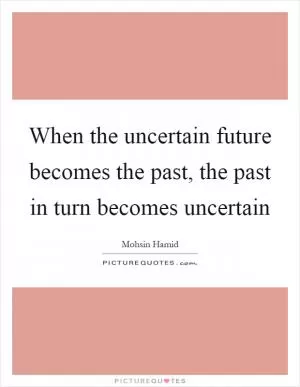 When the uncertain future becomes the past, the past in turn becomes uncertain Picture Quote #1
