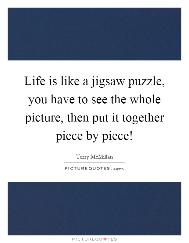 Life is like a jigsaw puzzle, you have to see the whole picture, then put it together piece by piece! Picture Quote #1