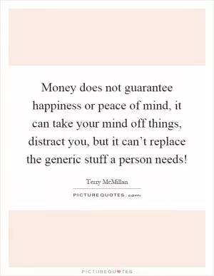 Money does not guarantee happiness or peace of mind, it can take your mind off things, distract you, but it can’t replace the generic stuff a person needs! Picture Quote #1