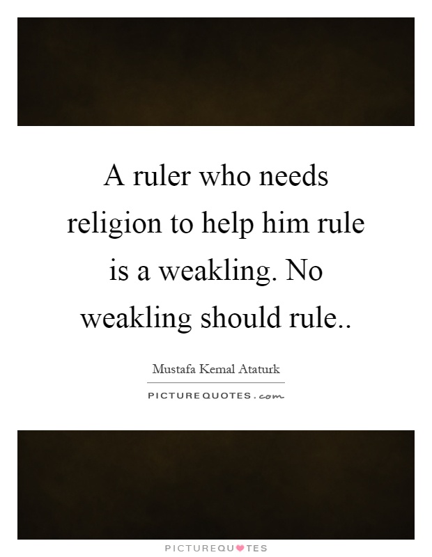 A ruler who needs religion to help him rule is a weakling. No weakling should rule Picture Quote #1