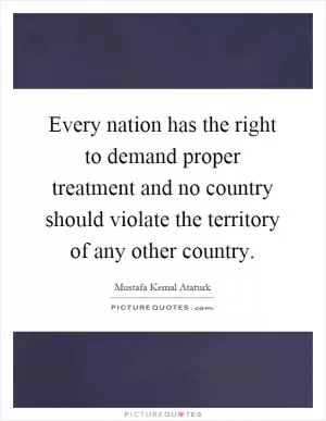 Every nation has the right to demand proper treatment and no country should violate the territory of any other country Picture Quote #1
