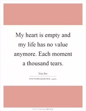 My heart is empty and my life has no value anymore. Each moment a thousand tears Picture Quote #1