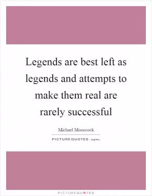 Legends are best left as legends and attempts to make them real are rarely successful Picture Quote #1