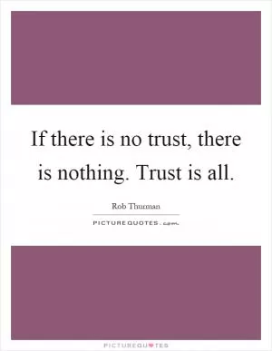 If there is no trust, there is nothing. Trust is all Picture Quote #1