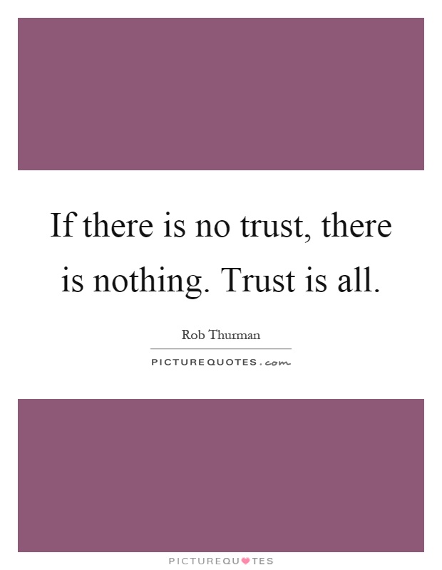 If there is no trust, there is nothing. Trust is all Picture Quote #1