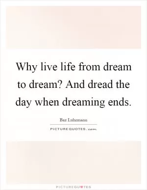Why live life from dream to dream? And dread the day when dreaming ends Picture Quote #1