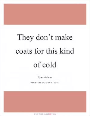 They don’t make coats for this kind of cold Picture Quote #1
