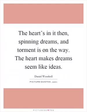 The heart’s in it then, spinning dreams, and torment is on the way. The heart makes dreams seem like ideas Picture Quote #1