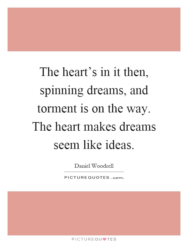 The heart's in it then, spinning dreams, and torment is on the way. The heart makes dreams seem like ideas Picture Quote #1