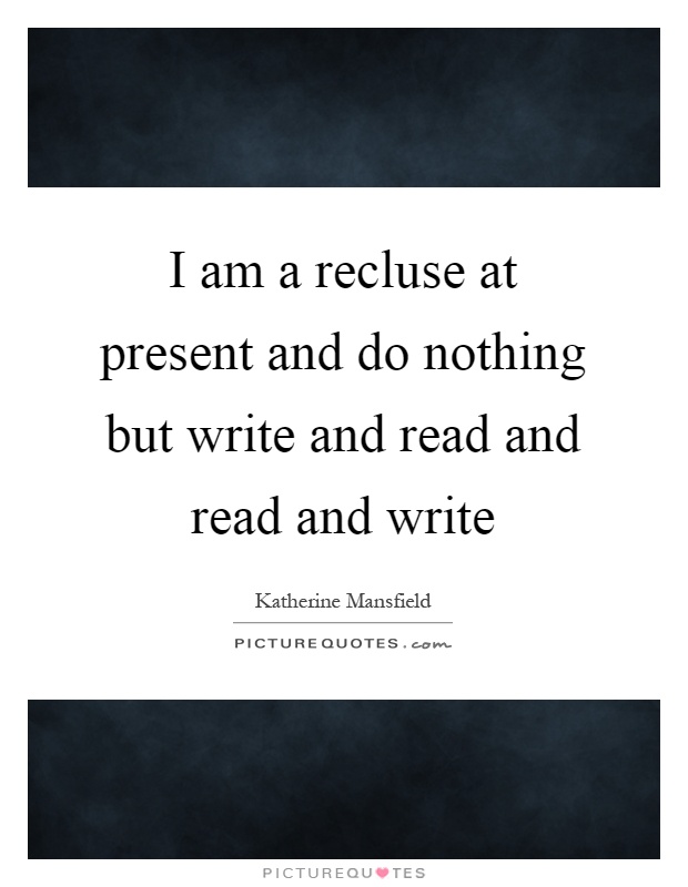 I am a recluse at present and do nothing but write and read and read and write Picture Quote #1