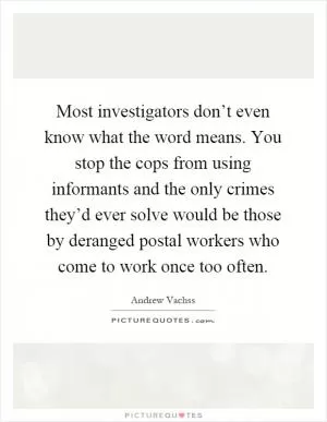 Most investigators don’t even know what the word means. You stop the cops from using informants and the only crimes they’d ever solve would be those by deranged postal workers who come to work once too often Picture Quote #1