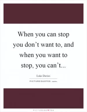 When you can stop you don’t want to, and when you want to stop, you can’t Picture Quote #1