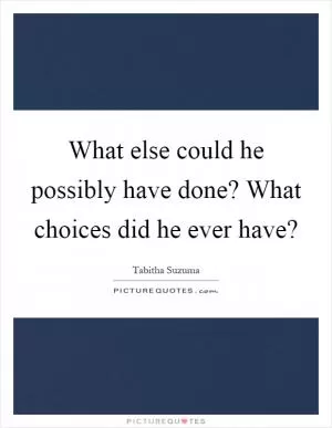 What else could he possibly have done? What choices did he ever have? Picture Quote #1
