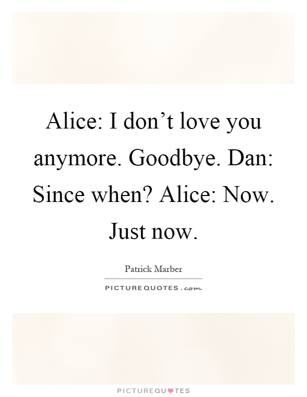 Alice: I don't love you anymore. Goodbye. Dan: Since when? Alice: Now. Just now Picture Quote #1