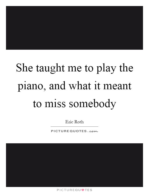 She taught me to play the piano, and what it meant to miss somebody Picture Quote #1