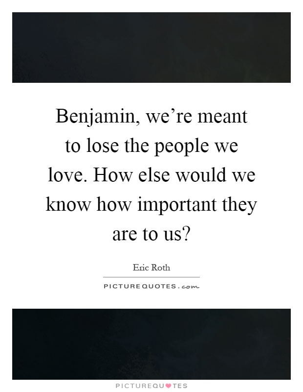 Benjamin, we're meant to lose the people we love. How else would we know how important they are to us? Picture Quote #1