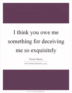 I think you owe me something for deceiving me so exquisitely Picture Quote #1