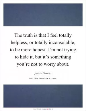 The truth is that I feel totally helpless, or totally inconsolable, to be more honest. I’m not trying to hide it, but it’s something you’re not to worry about Picture Quote #1
