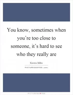 You know, sometimes when you’re too close to someone, it’s hard to see who they really are Picture Quote #1