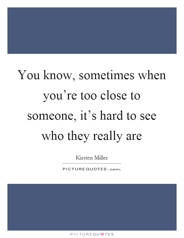 You know, sometimes when you're too close to someone, it's hard to see who they really are Picture Quote #1