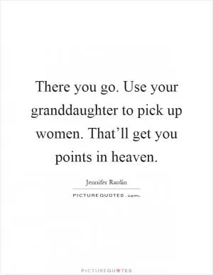 There you go. Use your granddaughter to pick up women. That’ll get you points in heaven Picture Quote #1