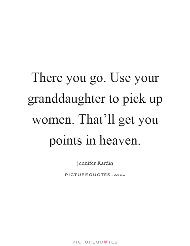 There you go. Use your granddaughter to pick up women. That'll get you points in heaven Picture Quote #1