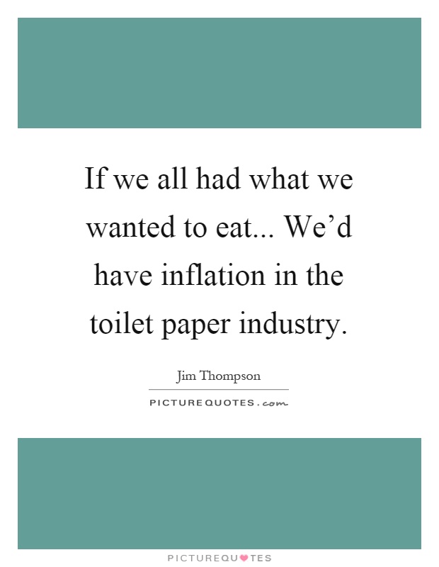 If we all had what we wanted to eat... We'd have inflation in the toilet paper industry Picture Quote #1