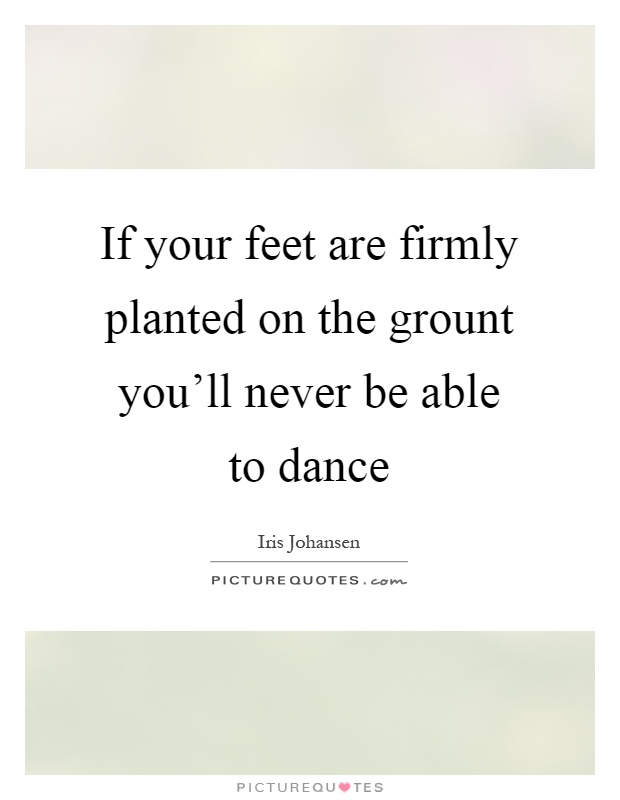 If your feet are firmly planted on the grount you'll never be able to dance Picture Quote #1