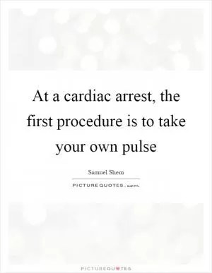 At a cardiac arrest, the first procedure is to take your own pulse Picture Quote #1