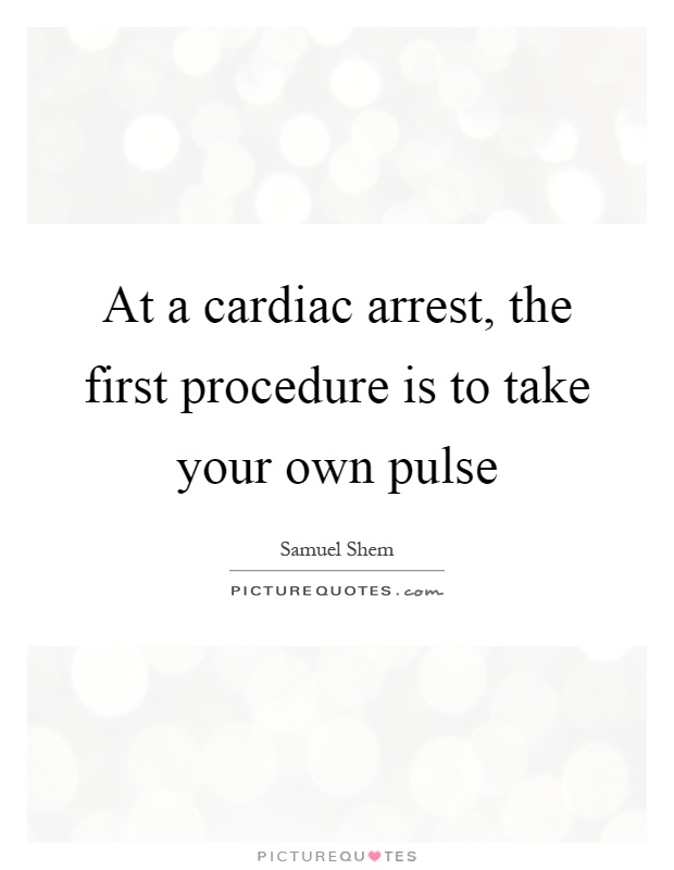 At a cardiac arrest, the first procedure is to take your own pulse Picture Quote #1