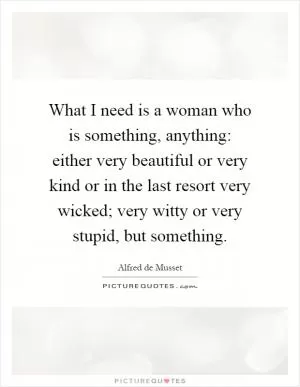 What I need is a woman who is something, anything: either very beautiful or very kind or in the last resort very wicked; very witty or very stupid, but something Picture Quote #1