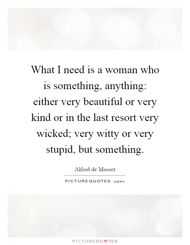What I need is a woman who is something, anything: either very beautiful or very kind or in the last resort very wicked; very witty or very stupid, but something Picture Quote #1