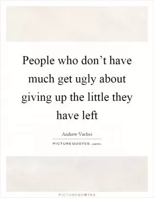 People who don’t have much get ugly about giving up the little they have left Picture Quote #1