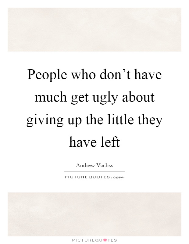 People who don't have much get ugly about giving up the little they have left Picture Quote #1
