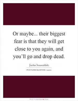 Or maybe... their biggest fear is that they will get close to you again, and you’ll go and drop dead Picture Quote #1