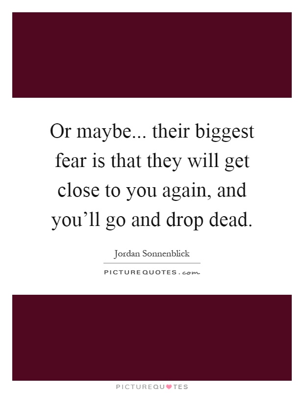 Or maybe... their biggest fear is that they will get close to you again, and you'll go and drop dead Picture Quote #1