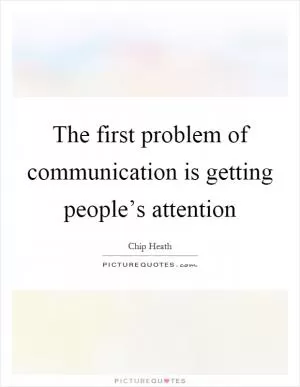 The first problem of communication is getting people’s attention Picture Quote #1