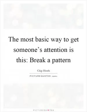 The most basic way to get someone’s attention is this: Break a pattern Picture Quote #1
