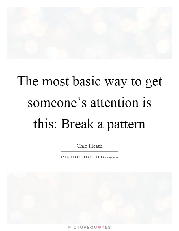 The most basic way to get someone's attention is this: Break a pattern Picture Quote #1