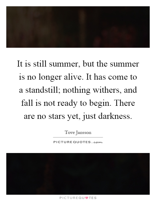 It is still summer, but the summer is no longer alive. It has come to a standstill; nothing withers, and fall is not ready to begin. There are no stars yet, just darkness Picture Quote #1